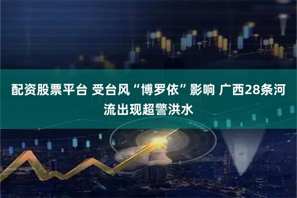 配资股票平台 受台风“博罗依”影响 广西28条河流出现超警洪水