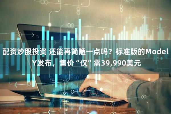 配资炒股投资 还能再简陋一点吗？标准版的Model Y发布，售价“仅”需39,990美元
