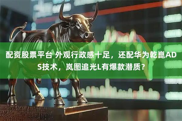 配资股票平台 外观行政感十足，还配华为乾崑ADS技术，岚图追光L有爆款潜质？