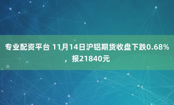 专业配资平台 11月14日沪铝期货收盘下跌0.68%,报21840元