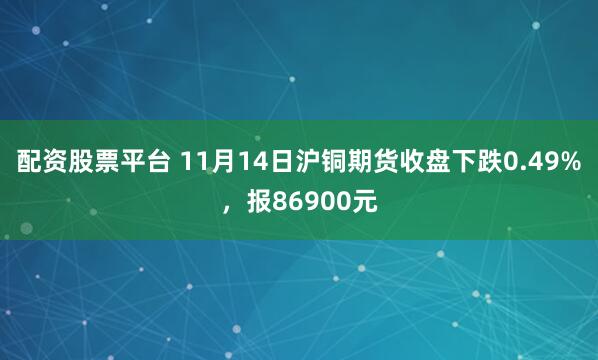 配资股票平台 11月14日沪铜期货收盘下跌0.49%，报86900元