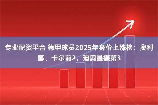 专业配资平台 德甲球员2025年身价上涨榜：奥利塞、卡尔前2，迪奥曼德第3