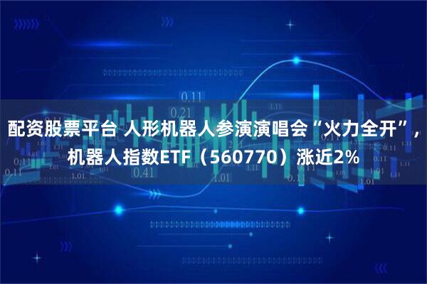 配资股票平台 人形机器人参演演唱会“火力全开”,机器人指数ETF(560770)涨近2%
