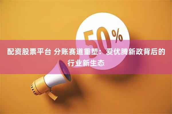 配资股票平台 分账赛道重塑：爱优腾新政背后的行业新生态