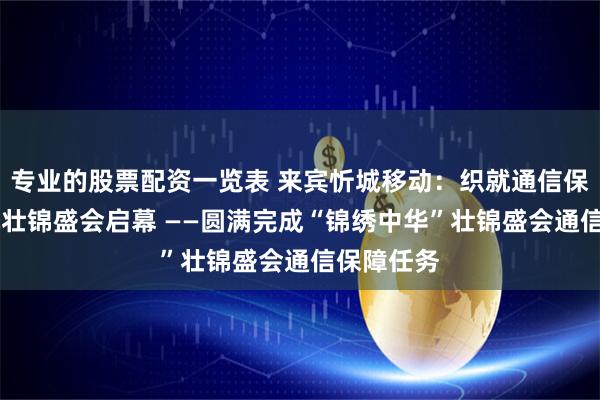 专业的股票配资一览表 来宾忻城移动：织就通信保障网 护航壮锦盛会启幕 ——圆满完成“锦绣中华”壮锦盛会通信保障任务
