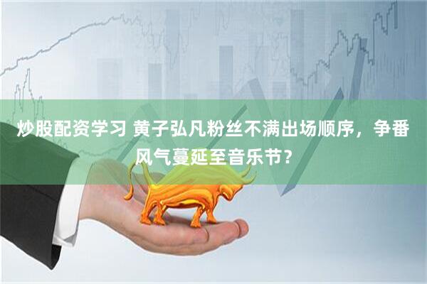 炒股配资学习 黄子弘凡粉丝不满出场顺序，争番风气蔓延至音乐节？