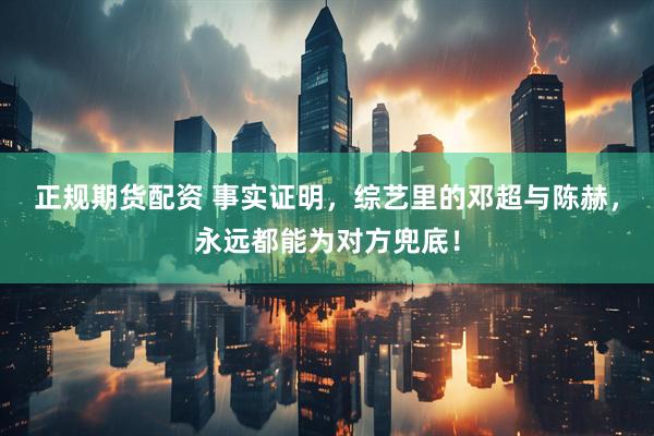 正规期货配资 事实证明，综艺里的邓超与陈赫，永远都能为对方兜底！