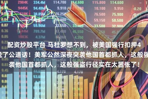 配资炒股平台 马杜罗想不到，被美国强行扣押4个月，只有中方帮他说了公道话！美军公然深夜突袭他国首都抓人，这般强盗行径实在太嚣张了！