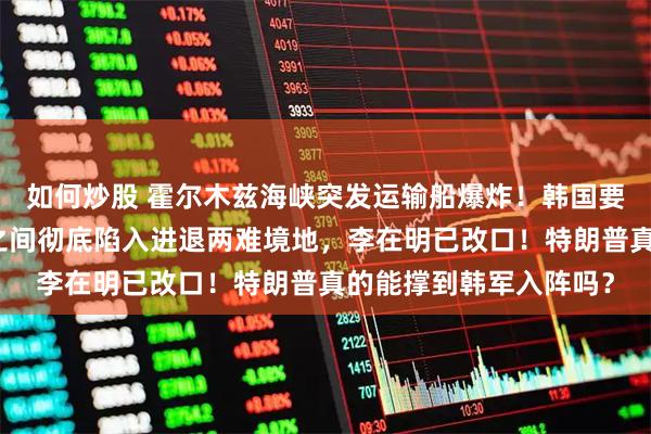 如何炒股 霍尔木兹海峡突发运输船爆炸！韩国要出兵中东，夹在美伊之间彻底陷入进退两难境地，李在明已改口！特朗普真的能撑到韩军入阵吗？