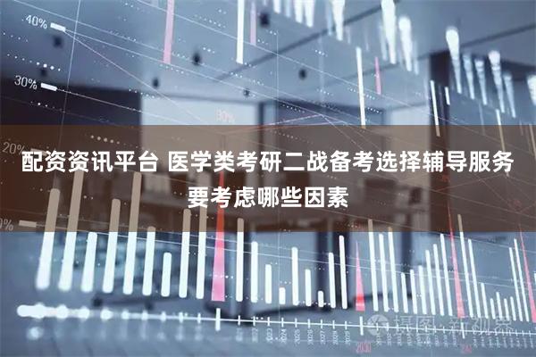 配资资讯平台 医学类考研二战备考选择辅导服务要考虑哪些因素