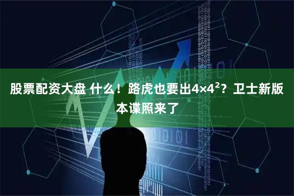 股票配资大盘 什么！路虎也要出4×4²？卫士新版本谍照来了