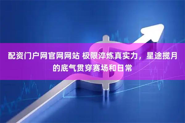 配资门户网官网网站 极限淬炼真实力，星途揽月的底气贯穿赛场和日常