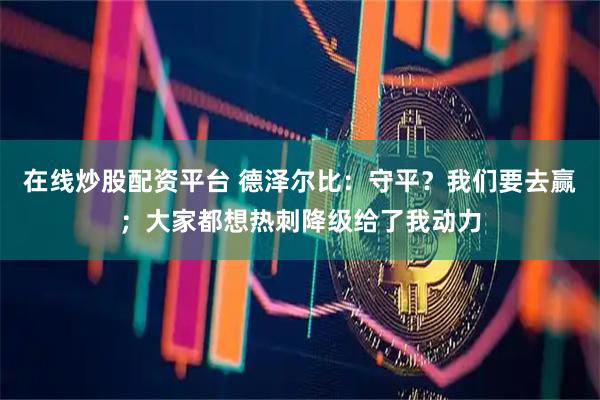 在线炒股配资平台 德泽尔比：守平？我们要去赢；大家都想热刺降级给了我动力