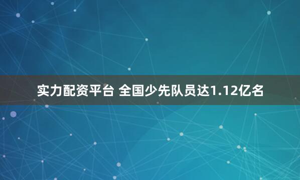 实力配资平台 全国少先队员达1.12亿名