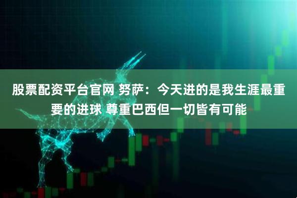 股票配资平台官网 努萨：今天进的是我生涯最重要的进球 尊重巴西但一切皆有可能