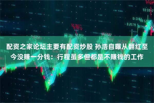 配资之家论坛主要有配资炒股 孙浩自曝从翻红至今没赚一分钱：行程虽多但都是不赚钱的工作
