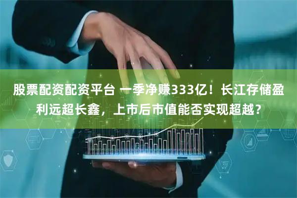 股票配资配资平台 一季净赚333亿！长江存储盈利远超长鑫，上市后市值能否实现超越？