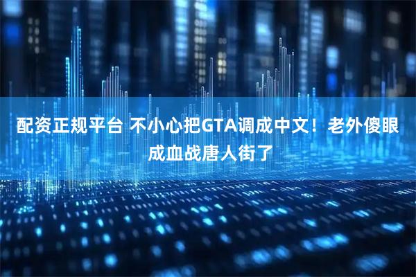 配资正规平台 不小心把GTA调成中文！老外傻眼 成血战唐人街了