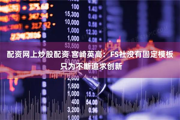 配资网上炒股配资 宫崎英高：FS社没有固定模板 只为不断追求创新