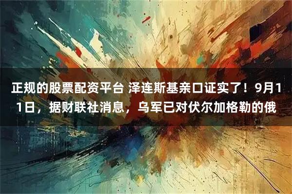 正规的股票配资平台 泽连斯基亲口证实了！9月11日，据财联社消息，乌军已对伏尔加格勒的俄