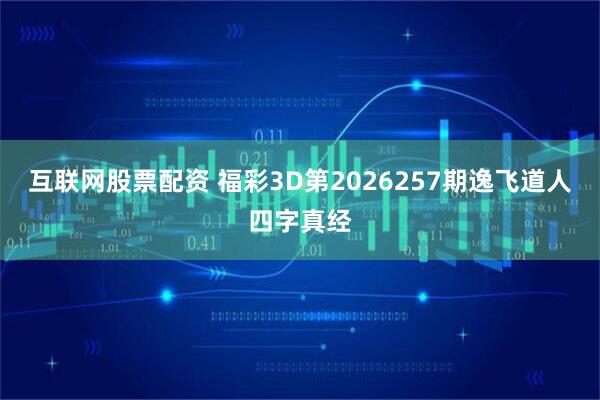 互联网股票配资 福彩3D第2026257期逸飞道人四字真经