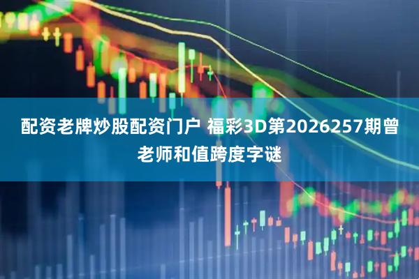 配资老牌炒股配资门户 福彩3D第2026257期曾老师和值跨度字谜