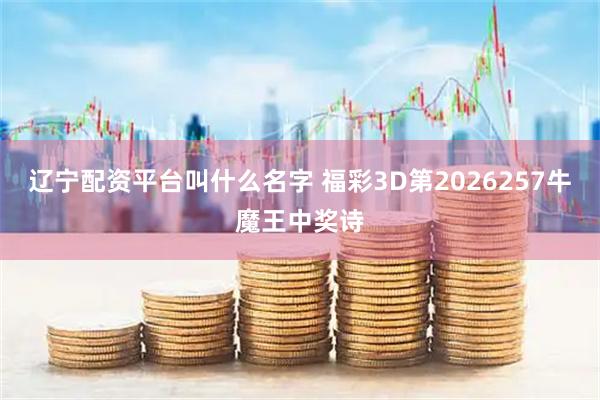 辽宁配资平台叫什么名字 福彩3D第2026257牛魔王中奖诗